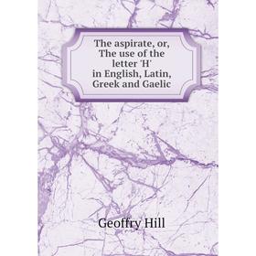 

Книга The aspirate, or, The use of the letter 'H' in English, Latin, Greek and Gaelic. Geoffry Hill