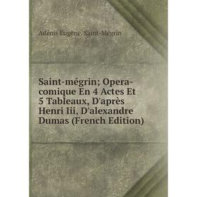 

Книга Saint-mégrin; Opera-comique En 4 Actes Et 5 Tableaux, D'après Henri Iii, D'alexandre Dumas (French Edition). Adénis Eugène. Saint-Mégrin