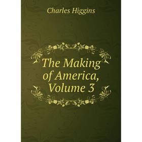 

Книга The Making of America, Volume 3. Charles Higgins