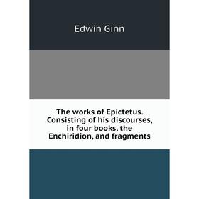 

Книга The works of Epictetus. Consisting of his discourses, in four books, the Enchiridion, and fragments. Edwin Ginn
