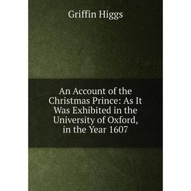 

Книга An Account of the Christmas Prince: As It Was Exhibited in the University of Oxford, in the Year 1607. Griffin Higgs