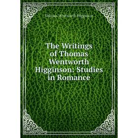 

Книга The Writings of Thomas Wentworth Higginson: Studies in Romance. Thomas Wentworth Higginson