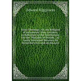 

Книга Astro-Theology; Or, the Religion of Astronomy: Four Lectures, in Reference to the Controversy On the Plurality of Worlds, As Lately Sustained Be
