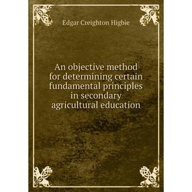 

Книга An objective method for determining certain fundamental principles in secondary agricultural education. Edgar Creighton Higbie