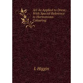 

Книга Art As Applied to Dress: With Special Reference to Harmonious Colouring. L Higgin