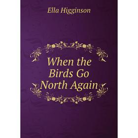 

Книга When the Birds Go North Again. Ella Higginson