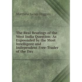 

Книга The Real Bearings of the West India Question: As Expounded by the Most Intelligent and Independent Free-Trader of the Day. Matthew James Higgins
