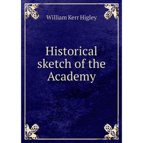 

Книга Historical sketch of the Academy. William Kerr Higley