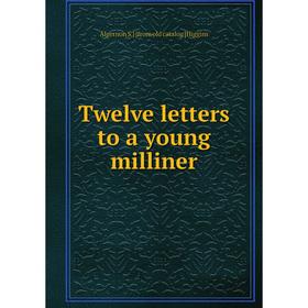 

Книга Twelve letters to a young milliner. Algernon S.] [from old catalog [Higgins