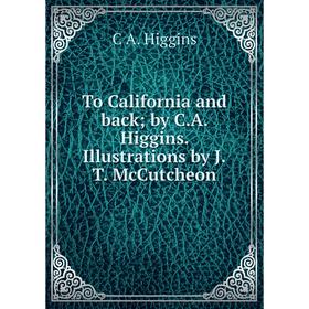 

Книга To California and back; by C.A. Higgins. Illustrations by J.T. McCutcheon. C A. Higgins