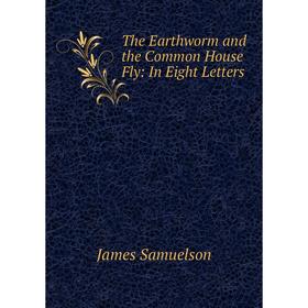 

Книга The Earthworm and the Common House Fly: In Eight Letters. James Samuelson