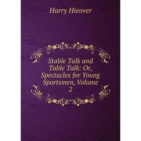 

Книга Stable Talk and Table Talk: Or, Spectacles for Young Sportsmen, Volume 2. Harry Hieover