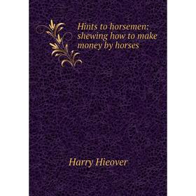 

Книга Hints to horsemen: shewing how to make money by horses. Harry Hieover