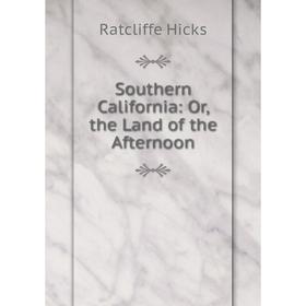 

Книга Southern California: Or, the Land of the Afternoon. Ratcliffe Hicks