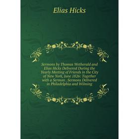 

Книга Sermons by Thomas Wetherald and Elias Hicks Delivered During the Yearly Meeting of Friends in the City of New York, June 1826: Together with a S