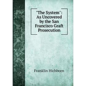 

Книга The System: As Uncovered by the San Francisco Graft Prosecution. Franklin Hichborn