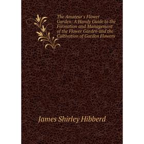 

Книга The Amateur's Flower Garden: A Handy Guide to the Formation and Management of the Flower Garden and the Cultivation of Garden Flowers