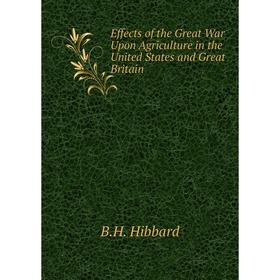 

Книга Effects of the Great War Upon Agriculture in the United States and Great Britain. B.H. Hibbard