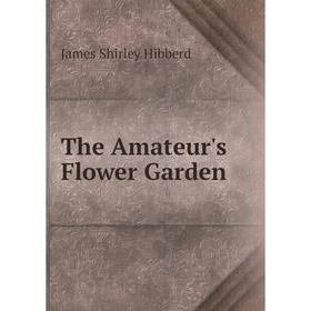 

Книга The Amateur's Flower Garden. James Shirley Hibberd