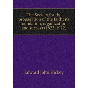 

Книга The Society for the propagation of the faith; its foundation, organization, and success (1822-1922). Edward John Hickey