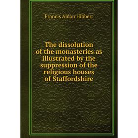 

Книга The dissolution of the monasteries as illustrated by the suppression of the religious houses of Staffordshire. Francis Aidan Hibbert