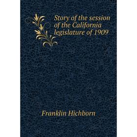 

Книга Story of the session of the California legislature of 1909. Franklin Hichborn
