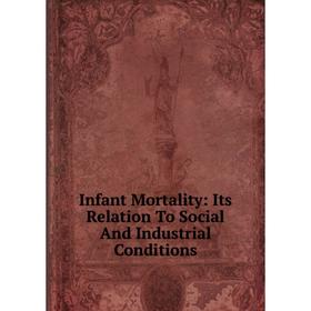 

Книга Infant Mortality: Its Relation To Social And Industrial Conditions
