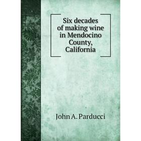 

Книга Six decades of making wine in Mendocino County, California. John A. Parducci