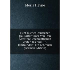 

Книга Fünf Bücher Deutscher Hausaltertümer Von Den Ältesten Geschichtlichen Zeiten Bis Zum 16. Jahrhundert. Ein Lehrbuch (German Edition). Moriz Heyne