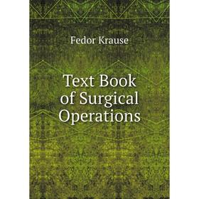 

Книга Text Book of Surgical Operations. Fedor Krause