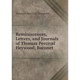 

Книга Reminiscences, Letters, and Journals of Thomas Percival Heywood, Baronet. Thomas Percival Heywood