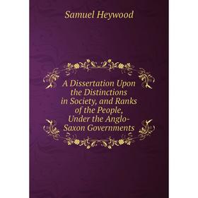 

Книга A Dissertation Upon the Distinctions in Society, and Ranks of the People, Under the Anglo-Saxon Governments. Samuel Heywood