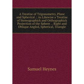 

Книга A Treatise of Trigonometry, Plane and Spherical.: As Likewise a Treatise of Stereographick and Orthographick Projection of the Sphere.. Right an