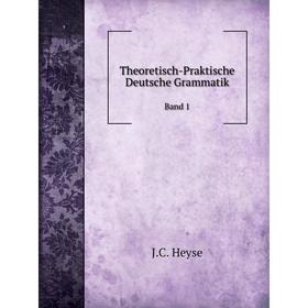 

Книга Theoretisch-Praktische Deutsche Grammatik Band 1. J.C. Heyse