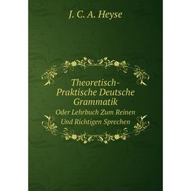 

Книга Theoretisch-Praktische Deutsche Grammatik Oder Lehrbuch Zum Reinen Und Richtigen Sprechen. J. C. A. Heyse