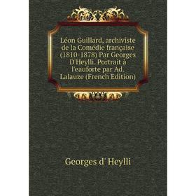 

Книга Léon Guillard, archiviste de la Comédie française (1810-1878) Par Georges D'Heylli Portrait à l'eauforte par Ad Lalauze