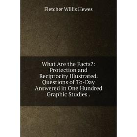

Книга What Are the Facts: Protection and Reciprocity Illustrated. Questions of To-Day Answered in One Hundred Graphic Studies.. Fletcher Willis Hewes