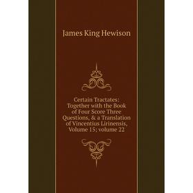 

Книга Certain Tractates: Together with the Book of Four Score Three Questions, a Translation of Vincentius Lirinensis, Volume 15; volume 22