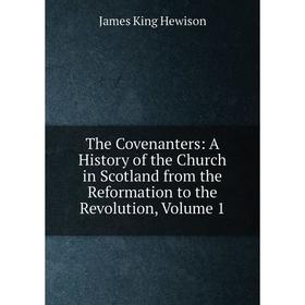 

Книга The Covenanters: A History of the Church in Scotland from the Reformation to the Revolution, Volume 1. James King Hewison