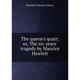 

Книга The queen's quair; or, The six years' tragedy by Maurice Hewlett. Hewlett Maurice Henry