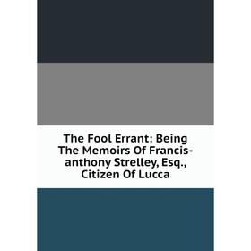 

Книга The Fool Errant: Being The Memoirs Of Francis-anthony Strelley, Esq., Citizen Of Lucca
