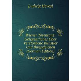 

Книга Wiener Totentanz: Gelegentliches Über Verstorbene Künstler Und Ihresgleichen (German Edition). Ludwig Hevesi