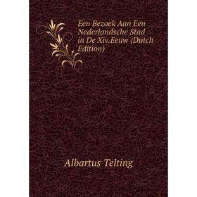 

Книга Een Bezoek Aan Een Nederlandsche Stad in De Xiv.Eeuw (Dutch Edition). Albartus Telting