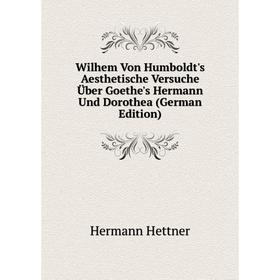 

Книга Wilhem Von Humboldt's Aesthetische Versuche Über Goethe's Hermann Und Dorothea (German Edition). Hettner Hermann