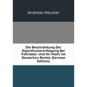 

Книга Die Beschränkung Der Eigenthumsverfolgung Bei Fahrhabe: Und Ihr Motiv Im Deutschen Rechte (German Edition). Andreas Heusler