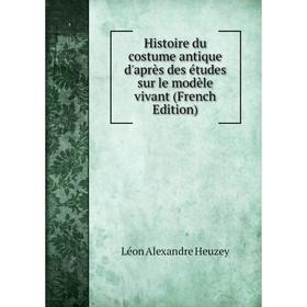 

Книга Histoire du costume antique d'après des études sur le modèle vivant (French Edition). Léon Alexandre Heuzey