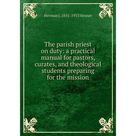 

Книга The parish priest on duty: a practical manual for pastors, curates, and theological students preparing for the mission. Herman J. 1851-1933 Heus