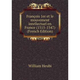 

Книга François 1er et le mouvement intellectuel en France (1515-1547) (French Edition). William Heubi