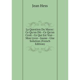 

Книга La Question Du Maroc: Ce Qu'on Dit — Ce Qu'on Croit — Ce Qui Est Vrai — Mon Livre — Jaune — Une Solution