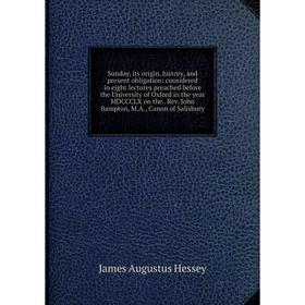 

Книга Sunday, its origin, history, and present obligation: considered in eight lectures preached before the University of Oxford in the year MDCCCLX o